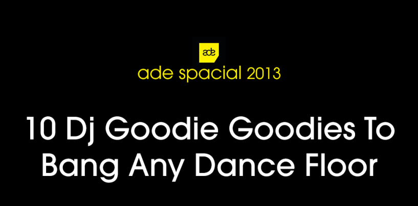 10 Dj Goodie Goodies To Bang Any Dance Floor (ADE 2013 Special)